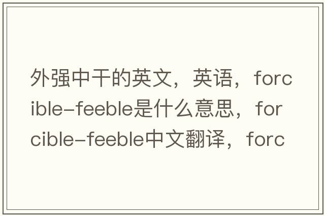 外強中干的英文，英語(yǔ)，forcible-feeble是什么意思，forcible-feeble中文翻譯，forcible-feeble怎么讀、發(fā)音、用法及例句