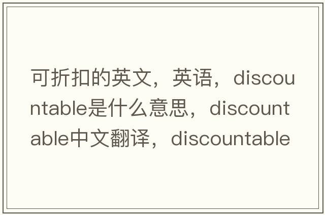 可折扣的英文，英語(yǔ)，discountable是什么意思，discountable中文翻譯，discountable怎么讀、發(fā)音、用法及例句