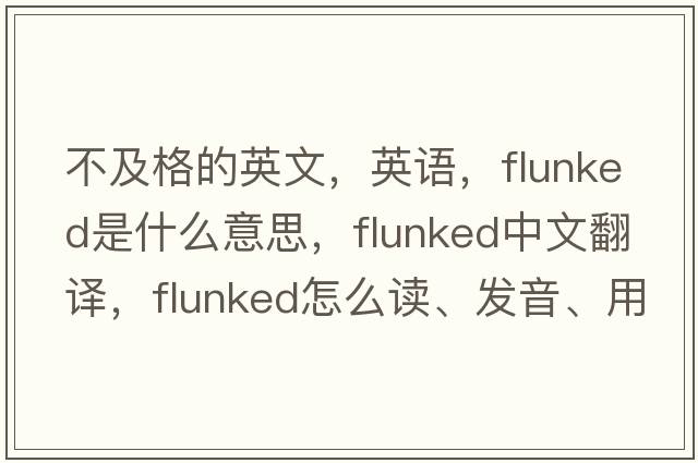 不及格的英文，英語(yǔ)，flunked是什么意思，flunked中文翻譯，flunked怎么讀、發(fā)音、用法及例句