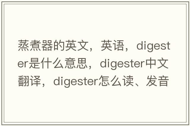 蒸煮器的英文，英語(yǔ)，digester是什么意思，digester中文翻譯，digester怎么讀、發(fā)音、用法及例句