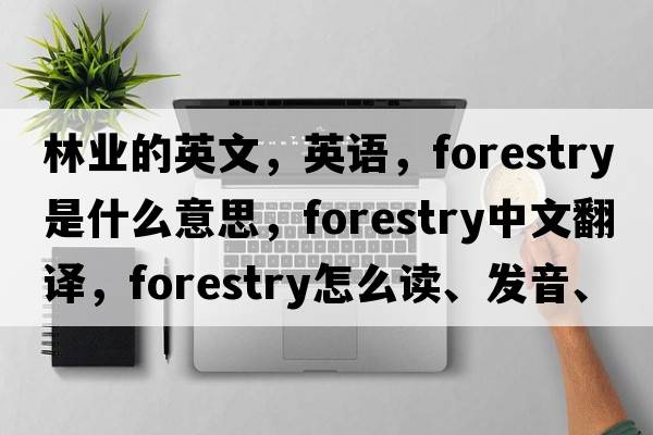 林業(yè)的英文，英語(yǔ)，forestry是什么意思，forestry中文翻譯，forestry怎么讀、發(fā)音、用法及例句
