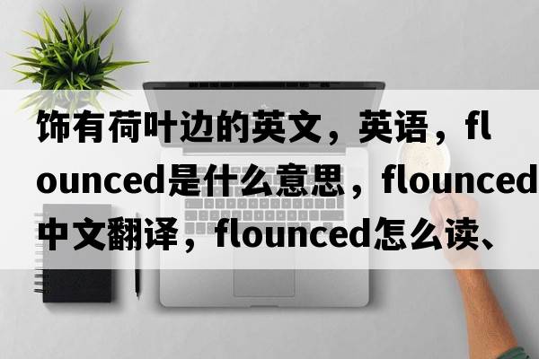 飾有荷葉邊的英文，英語(yǔ)，flounced是什么意思，flounced中文翻譯，flounced怎么讀、發(fā)音、用法及例句