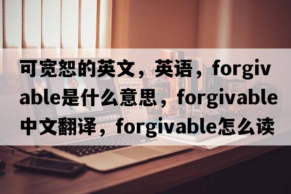 可寬恕的英文，英語(yǔ)，forgivable是什么意思，forgivable中文翻譯，forgivable怎么讀、發(fā)音、用法及例句