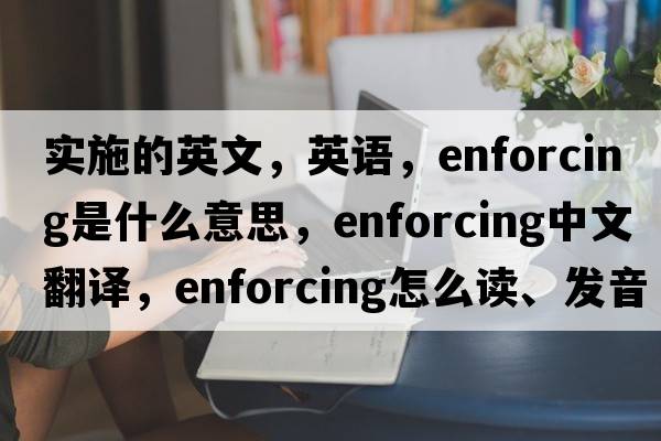 實(shí)施的英文，英語(yǔ)，enforcing是什么意思，enforcing中文翻譯，enforcing怎么讀、發(fā)音、用法及例句