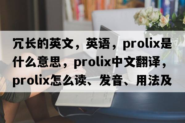冗長(cháng)的英文，英語(yǔ)，prolix是什么意思，prolix中文翻譯，prolix怎么讀、發(fā)音、用法及例句