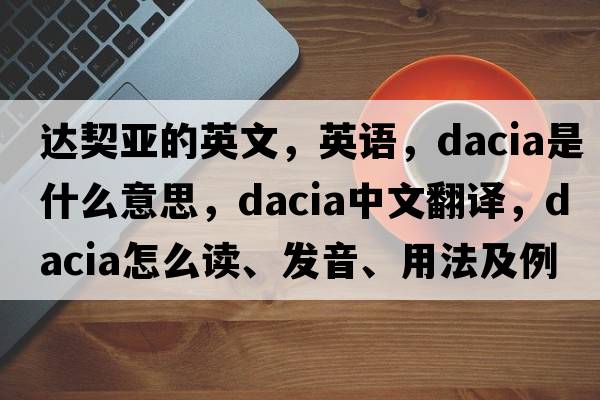 達契亞的英文，英語(yǔ)，Dacia是什么意思，Dacia中文翻譯，Dacia怎么讀、發(fā)音、用法及例句