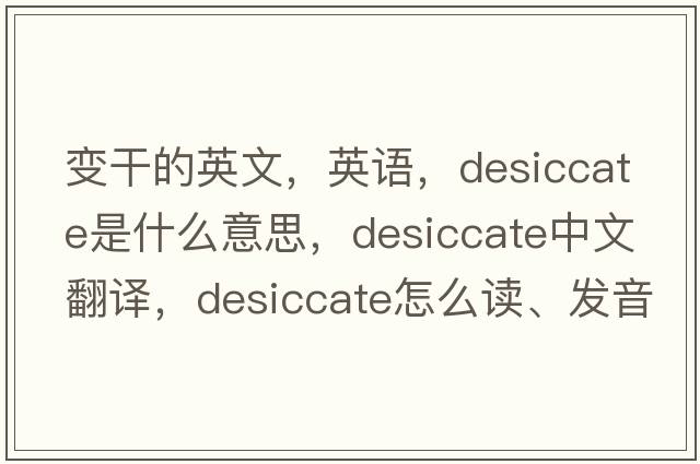 變干的英文，英語(yǔ)，desiccate是什么意思，desiccate中文翻譯，desiccate怎么讀、發(fā)音、用法及例句