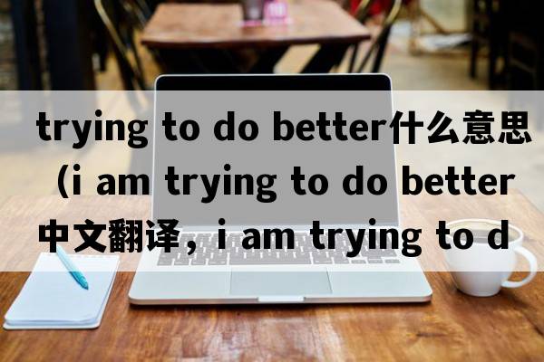 trying to do better什么意思（i am trying to do better中文翻譯，i am trying to do better是什么意思，i am trying to do