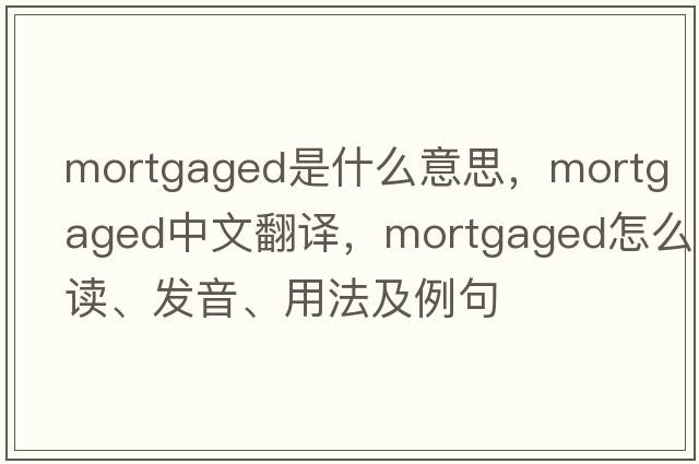 mortgaged是什么意思，mortgaged中文翻譯，mortgaged怎么讀、發(fā)音、用法及例句