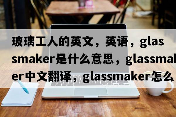 玻璃工人的英文，英語(yǔ)，glassmaker是什么意思，glassmaker中文翻譯，glassmaker怎么讀、發(fā)音、用法及例句