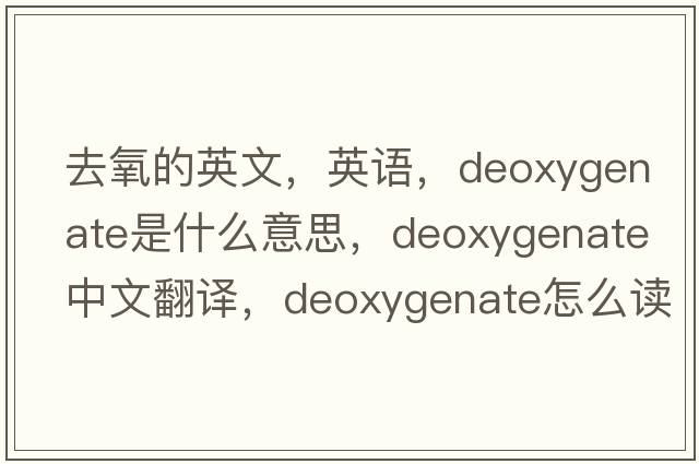去氧的英文，英語(yǔ)，deoxygenate是什么意思，deoxygenate中文翻譯，deoxygenate怎么讀、發(fā)音、用法及例句