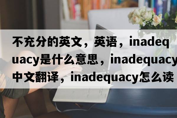 不充分的英文，英語(yǔ)，inadequacy是什么意思，inadequacy中文翻譯，inadequacy怎么讀、發(fā)音、用法及例句