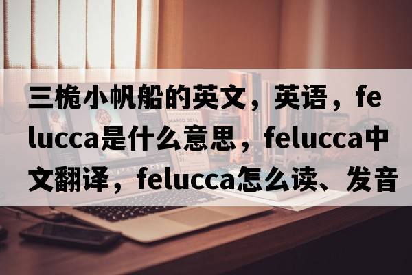 三桅小帆船的英文，英語(yǔ)，felucca是什么意思，felucca中文翻譯，felucca怎么讀、發(fā)音、用法及例句