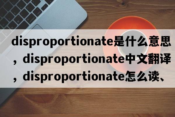 disproportionate是什么意思，disproportionate中文翻譯，disproportionate怎么讀、發(fā)音、用法及例句
