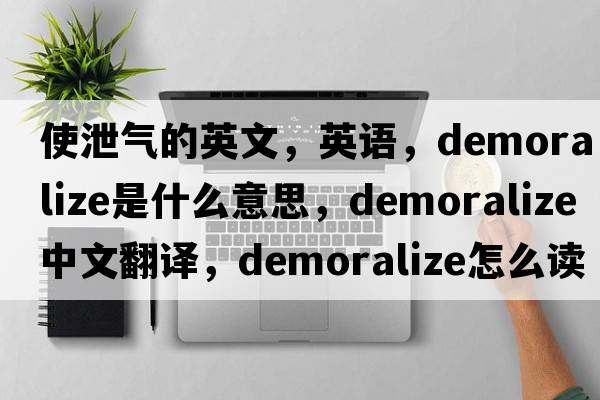 使泄氣的英文，英語(yǔ)，demoralize是什么意思，demoralize中文翻譯，demoralize怎么讀、發(fā)音、用法及例句