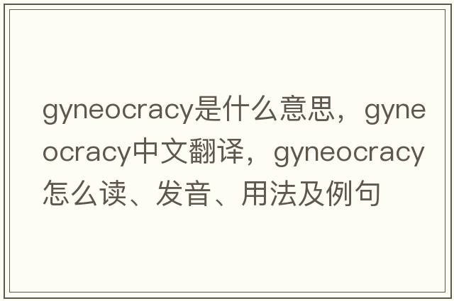 gyneocracy是什么意思，gyneocracy中文翻譯，gyneocracy怎么讀、發(fā)音、用法及例句