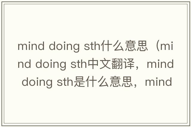 mind doing sth什么意思（mind doing sth中文翻譯，mind doing sth是什么意思，mind doing sth發(fā)音、用法及例句）