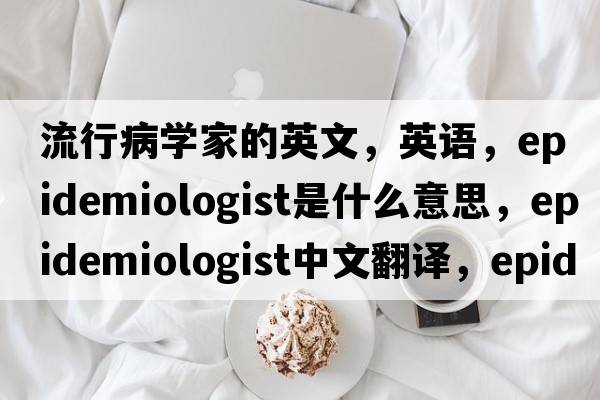 流行病學(xué)家的英文，英語(yǔ)，epidemiologist是什么意思，epidemiologist中文翻譯，epidemiologist怎么讀、發(fā)音、用法及例句
