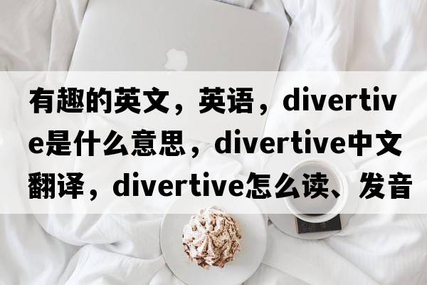 有趣的英文，英語(yǔ)，divertive是什么意思，divertive中文翻譯，divertive怎么讀、發(fā)音、用法及例句