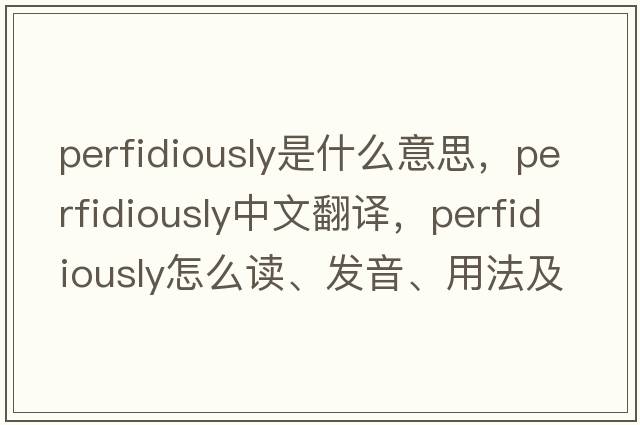 perfidiously是什么意思，perfidiously中文翻譯，perfidiously怎么讀、發(fā)音、用法及例句