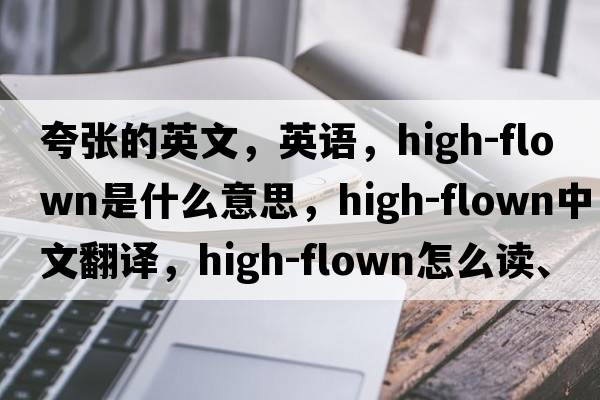 夸張的英文，英語(yǔ)，high-flown是什么意思，high-flown中文翻譯，high-flown怎么讀、發(fā)音、用法及例句