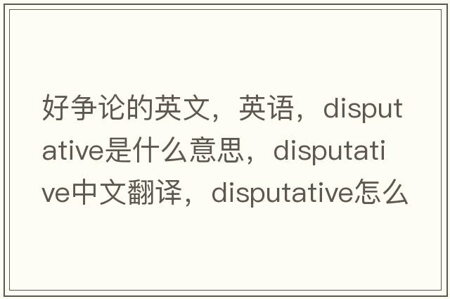 好爭論的英文，英語(yǔ)，disputative是什么意思，disputative中文翻譯，disputative怎么讀、發(fā)音、用法及例句