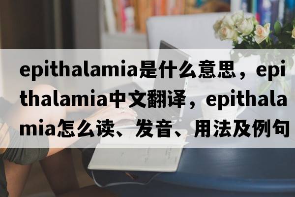 epithalamia是什么意思，epithalamia中文翻譯，epithalamia怎么讀、發(fā)音、用法及例句