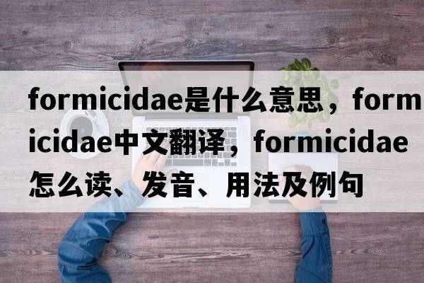 Formicidae是什么意思，Formicidae中文翻譯，Formicidae怎么讀、發(fā)音、用法及例句