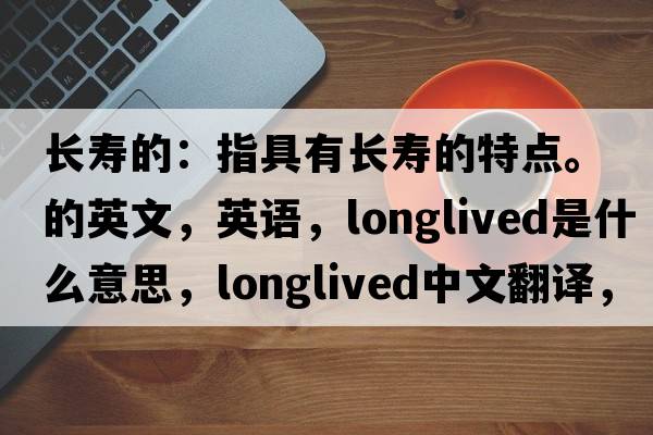 長(cháng)壽的：指具有長(cháng)壽的特點(diǎn)。的英文，英語(yǔ)，longlived是什么意思，longlived中文翻譯，longlived怎么讀、發(fā)音、用法及例句