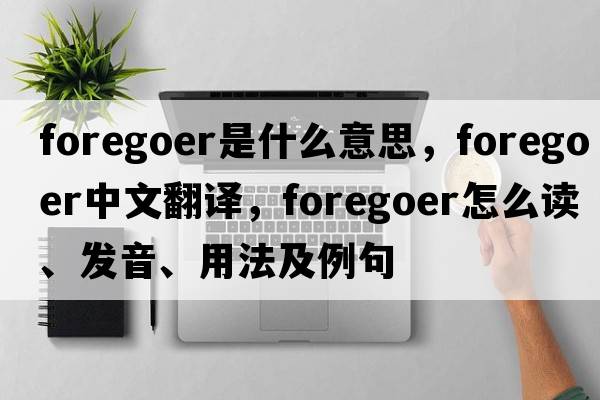 foregoer是什么意思，foregoer中文翻譯，foregoer怎么讀、發(fā)音、用法及例句