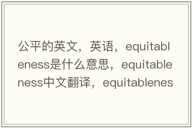 公平的英文，英語(yǔ)，equitableness是什么意思，equitableness中文翻譯，equitableness怎么讀、發(fā)音、用法及例句