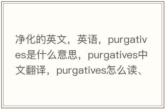 凈化的英文，英語(yǔ)，purgatives是什么意思，purgatives中文翻譯，purgatives怎么讀、發(fā)音、用法及例句