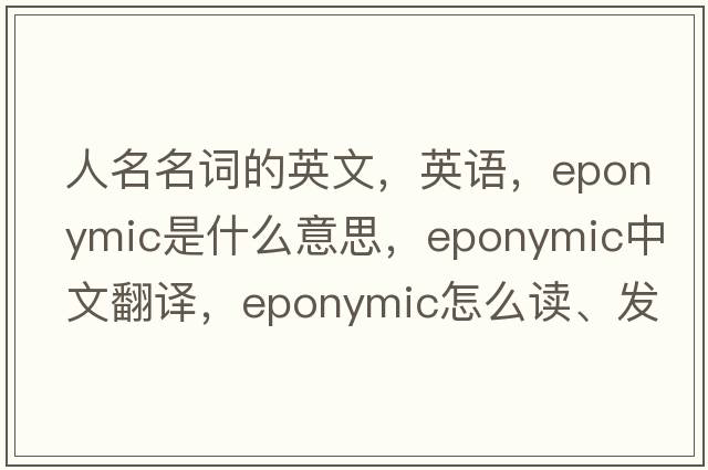 人名名詞的英文，英語(yǔ)，eponymic是什么意思，eponymic中文翻譯，eponymic怎么讀、發(fā)音、用法及例句