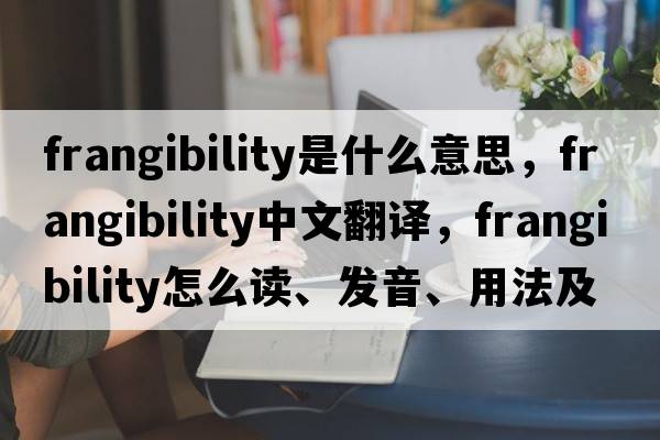frangibility是什么意思，frangibility中文翻譯，frangibility怎么讀、發(fā)音、用法及例句