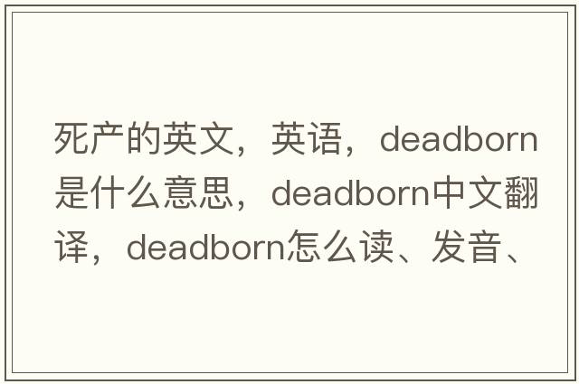 死產(chǎn)的英文，英語(yǔ)，deadborn是什么意思，deadborn中文翻譯，deadborn怎么讀、發(fā)音、用法及例句