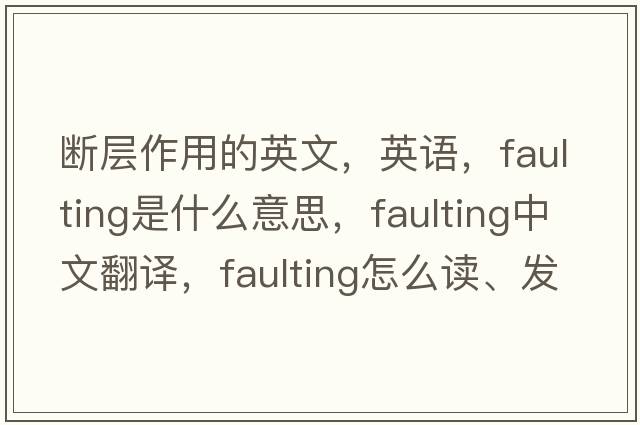 斷層作用的英文，英語(yǔ)，faulting是什么意思，faulting中文翻譯，faulting怎么讀、發(fā)音、用法及例句