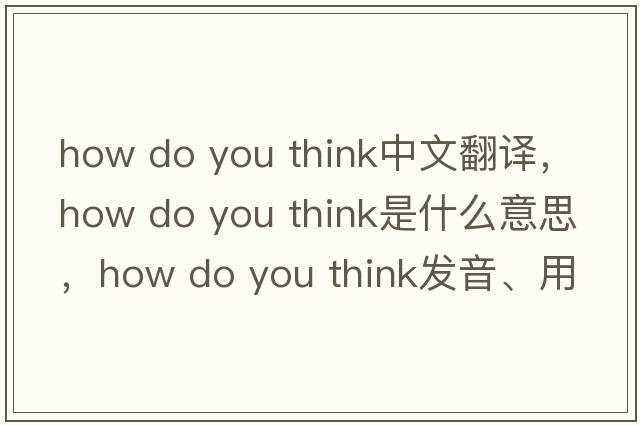 how do you think中文翻譯，how do you think是什么意思，how do you think發(fā)音、用法及例句