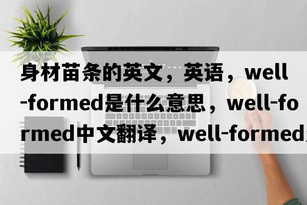 身材苗條的英文，英語(yǔ)，well-formed是什么意思，well-formed中文翻譯，well-formed怎么讀、發(fā)音、用法及例句