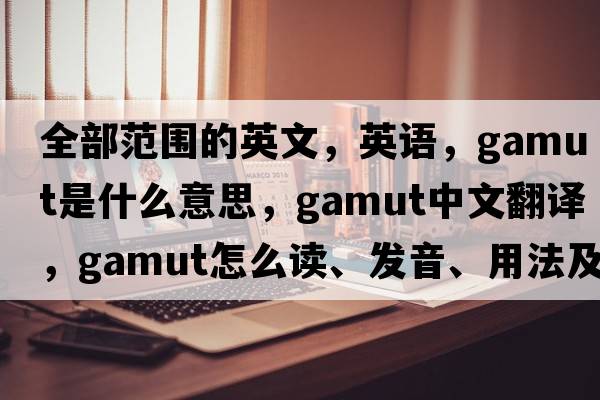 全部范圍的英文，英語(yǔ)，gamut是什么意思，gamut中文翻譯，gamut怎么讀、發(fā)音、用法及例句