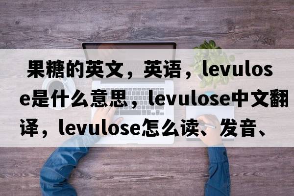  果糖的英文，英語(yǔ)，levulose是什么意思，levulose中文翻譯，levulose怎么讀、發(fā)音、用法及例句