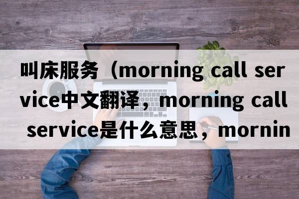 叫床服務(wù)（morning call service中文翻譯，morning call service是什么意思，morning call service發(fā)音、用法及例句）