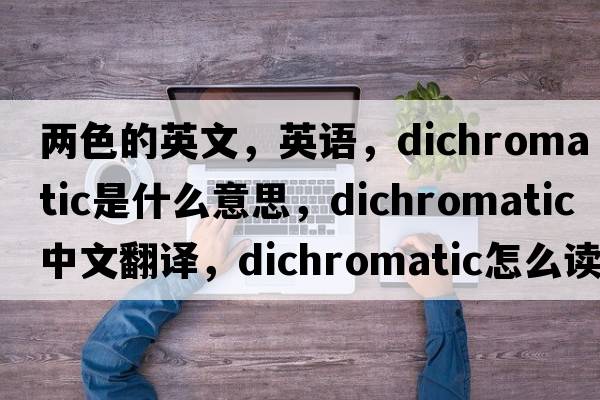 兩色的英文，英語(yǔ)，dichromatic是什么意思，dichromatic中文翻譯，dichromatic怎么讀、發(fā)音、用法及例句