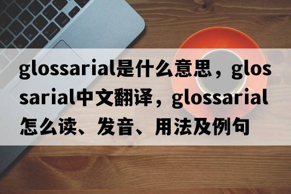 glossarial是什么意思，glossarial中文翻譯，glossarial怎么讀、發(fā)音、用法及例句