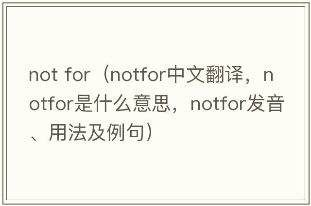 not for（notfor中文翻譯，notfor是什么意思，notfor發(fā)音、用法及例句）