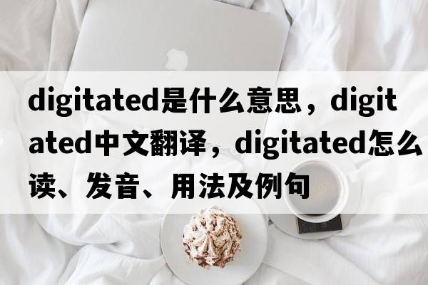 digitated是什么意思，digitated中文翻譯，digitated怎么讀、發(fā)音、用法及例句