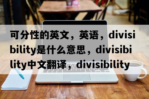 可分性的英文，英語(yǔ)，divisibility是什么意思，divisibility中文翻譯，divisibility怎么讀、發(fā)音、用法及例句