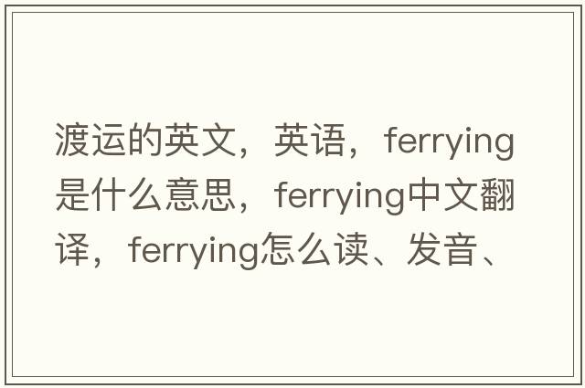 渡運的英文，英語(yǔ)，ferrying是什么意思，ferrying中文翻譯，ferrying怎么讀、發(fā)音、用法及例句