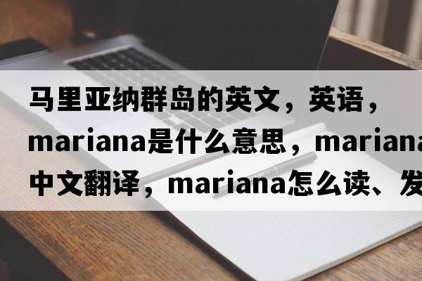 馬里亞納群島的英文，英語(yǔ)，Mariana是什么意思，Mariana中文翻譯，Mariana怎么讀、發(fā)音、用法及例句