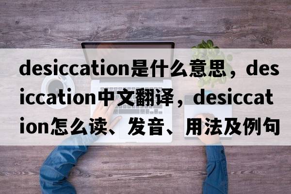 desiccation是什么意思，desiccation中文翻譯，desiccation怎么讀、發(fā)音、用法及例句
