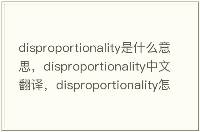disproportionality是什么意思，disproportionality中文翻譯，disproportionality怎么讀、發(fā)音、用法及例句